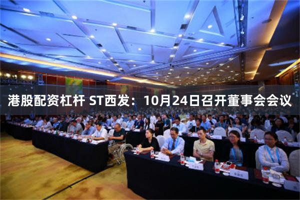 港股配资杠杆 ST西发：10月24日召开董事会会议