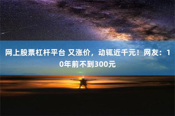 网上股票杠杆平台 又涨价，动辄近千元！网友：10年前不到300元