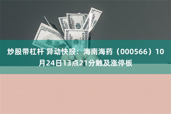 炒股带杠杆 异动快报：海南海药（000566）10月24日13点21分触及涨停板