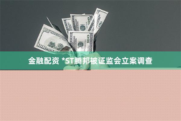 金融配资 *ST腾邦被证监会立案调查