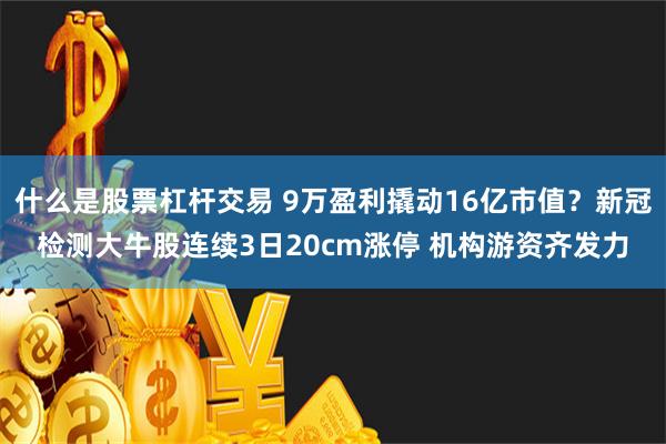 什么是股票杠杆交易 9万盈利撬动16亿市值？新冠检测大牛股连续3日20cm涨停 机构游资齐发力