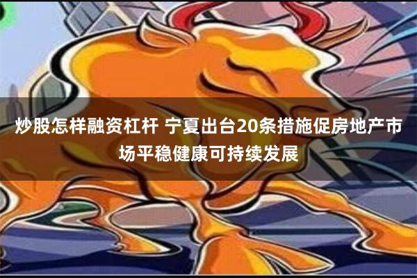 炒股怎样融资杠杆 宁夏出台20条措施促房地产市场平稳健康可持续发展