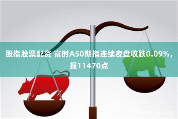 股指股票配资 富时A50期指连续夜盘收跌0.09%，报11470点