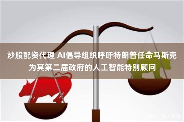 炒股配资代理 AI倡导组织呼吁特朗普任命马斯克为其第二届政府的人工智能特别顾问