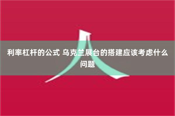 利率杠杆的公式 乌克兰展台的搭建应该考虑什么问题