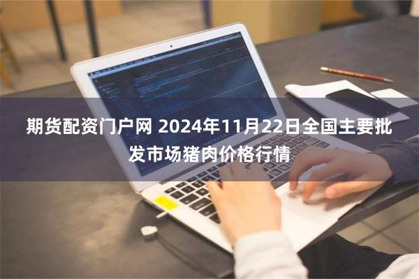 期货配资门户网 2024年11月22日全国主要批发市场猪肉价格行情