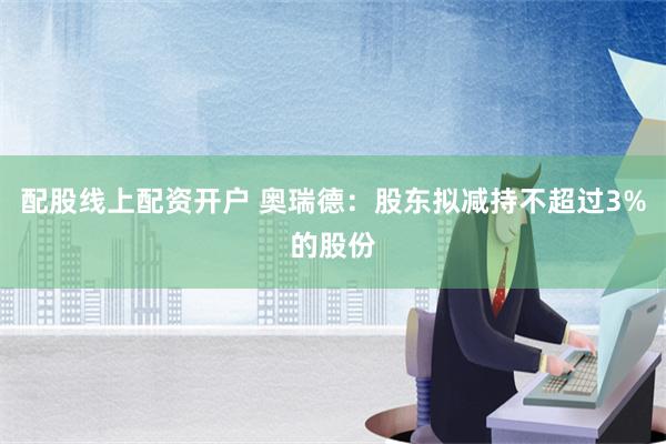 配股线上配资开户 奥瑞德：股东拟减持不超过3%的股份