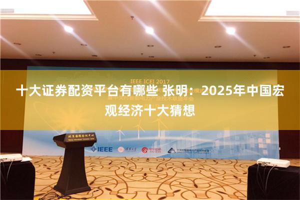 十大证券配资平台有哪些 张明：2025年中国宏观经济十大猜想