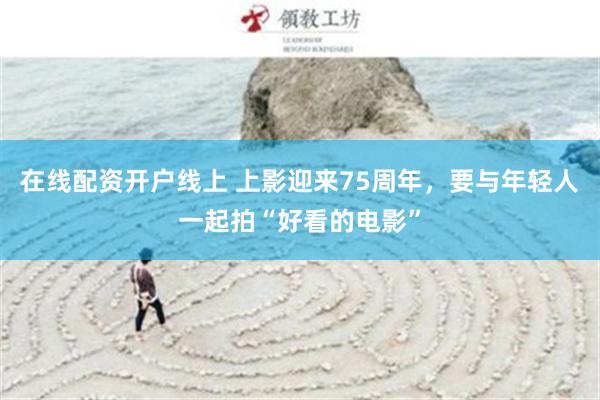 在线配资开户线上 上影迎来75周年，要与年轻人一起拍“好看的电影”