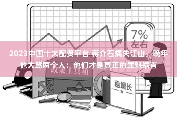 2023中国十大配资平台 蒋介石痛失江山，晚年他大骂两个人：他们才是真正的罪魁祸首