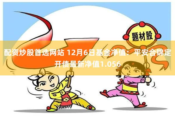 配资炒股首选网站 12月6日基金净值：平安合锦定开债最新净值1.056