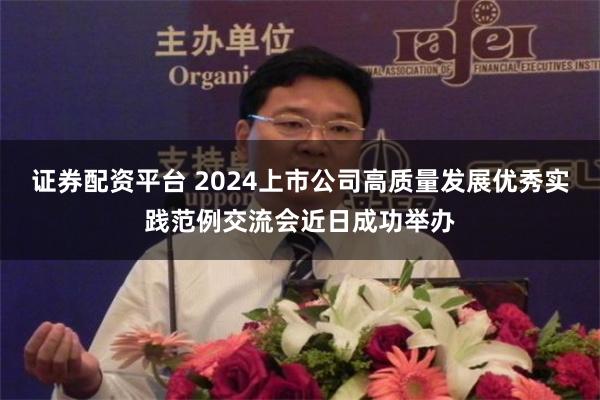 证券配资平台 2024上市公司高质量发展优秀实践范例交流会近日成功举办