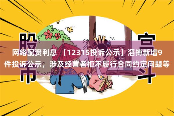 网络配资利息 【12315投诉公示】滔搏新增9件投诉公示，涉及经营者拒不履行合同约定问题等