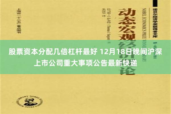 股票资本分配几倍杠杆最好 12月18日晚间沪深上市公司重大事项公告最新快递