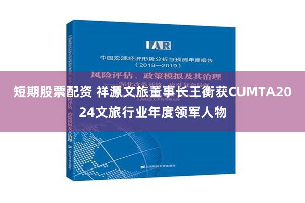 短期股票配资 祥源文旅董事长王衡获CUMTA2024文旅行业年度领军人物