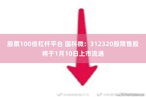 股票100倍杠杆平台 国科微：312320股限售股将于1月10日上市流通