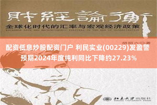 配资低息炒股配资门户 利民实业(00229)发盈警 预期2024年度纯利同比下降约27.23%