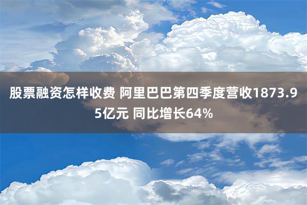 股票融资怎样收费 阿里巴巴第四季度营收1873.95亿元 同比增长64%