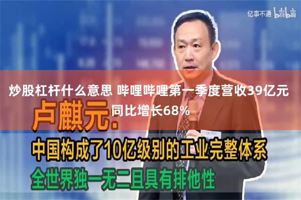 炒股杠杆什么意思 哔哩哔哩第一季度营收39亿元 同比增长68%