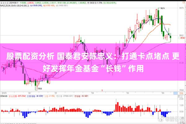 股票配资分析 国泰君安陈忠义：打通卡点堵点 更好发挥年金基金“长钱”作用