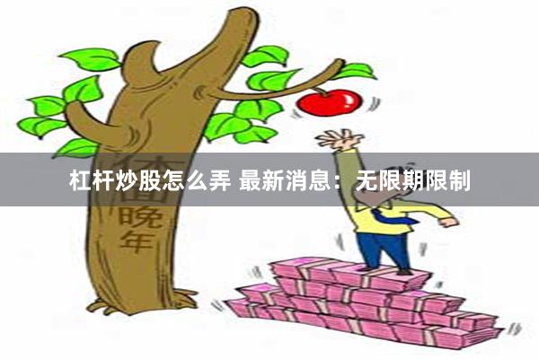 杠杆炒股怎么弄 最新消息：无限期限制