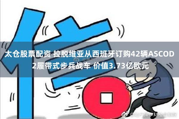 太仓股票配资 拉脱维亚从西班牙订购42辆ASCOD 2履带式步兵战车 价值3.73亿欧元