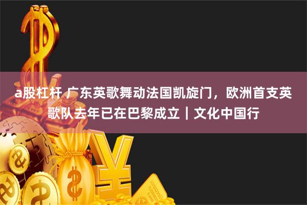 a股杠杆 广东英歌舞动法国凯旋门，欧洲首支英歌队去年已在巴黎成立｜文化中国行