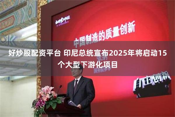 好炒股配资平台 印尼总统宣布2025年将启动15个大型下游化项目