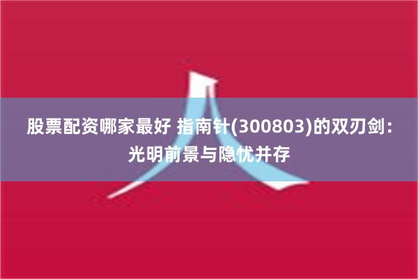 股票配资哪家最好 指南针(300803)的双刃剑：光明前景与隐忧并存