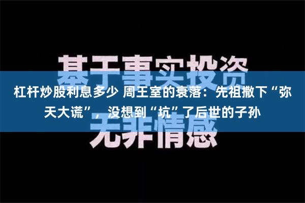 杠杆炒股利息多少 周王室的衰落：先祖撒下“弥天大谎”，没想到“坑”了后世的子孙