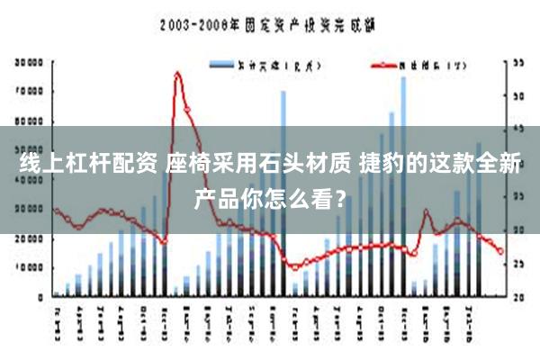 线上杠杆配资 座椅采用石头材质 捷豹的这款全新产品你怎么看？